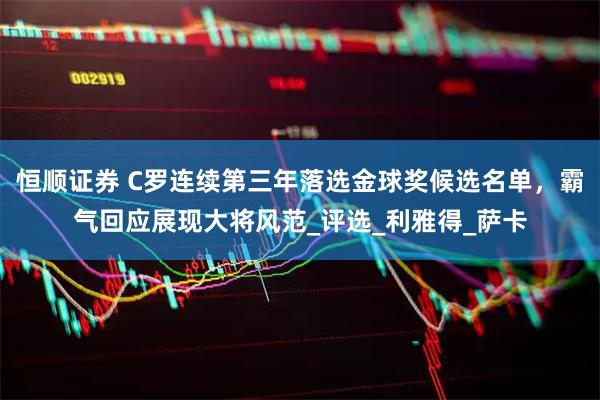 恒顺证券 C罗连续第三年落选金球奖候选名单，霸气回应展现大将风范_评选_利雅得_萨卡