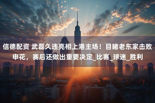 信德配资 武磊久违亮相上港主场！目睹老东家击败申花，赛后还做出重要决定_比赛_球迷_胜利