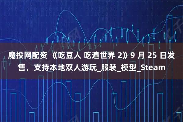 魔投网配资 《吃豆人 吃遍世界 2》9 月 25 日发售，支持本地双人游玩_服装_模型_Steam