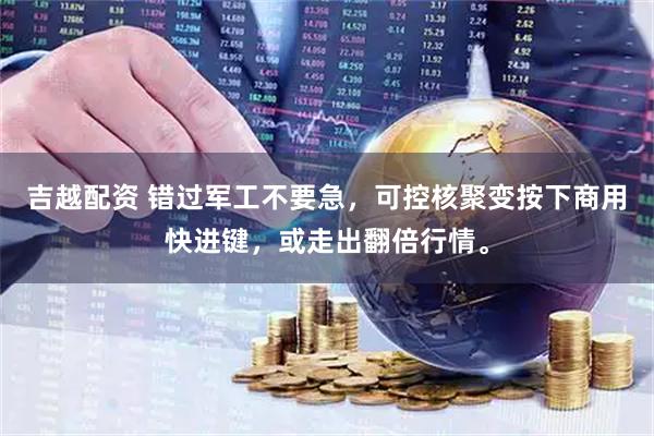 吉越配资 错过军工不要急，可控核聚变按下商用快进键，或走出翻倍行情。