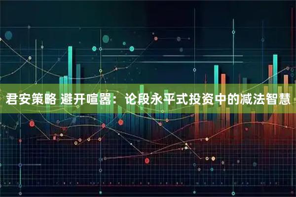 君安策略 避开喧嚣：论段永平式投资中的减法智慧