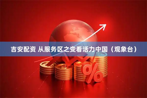 吉安配资 从服务区之变看活力中国（观象台）