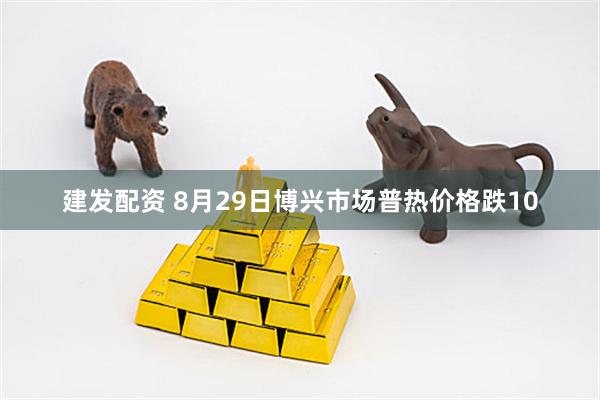 建发配资 8月29日博兴市场普热价格跌10