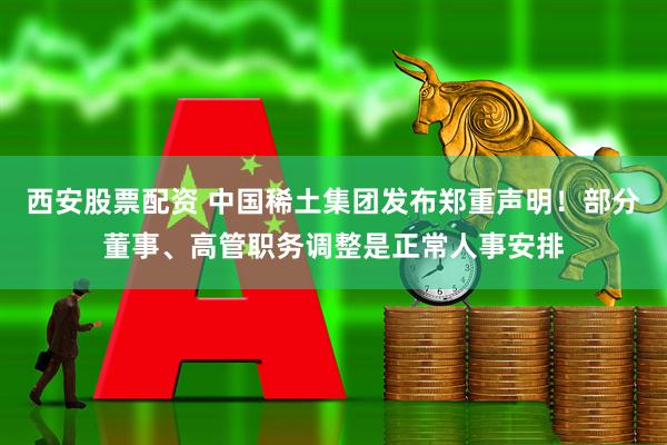 西安股票配资 中国稀土集团发布郑重声明！部分董事、高管职务调整是正常人事安排