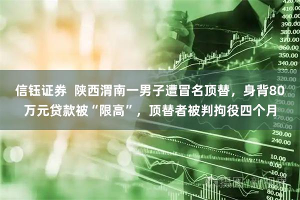 信钰证券  陕西渭南一男子遭冒名顶替，身背80万元贷款被“限高”，顶替者被判拘役四个月