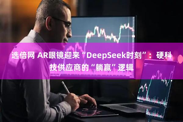 选倍网 AR眼镜迎来“DeepSeek时刻”：硬科技供应商的“躺赢”逻辑