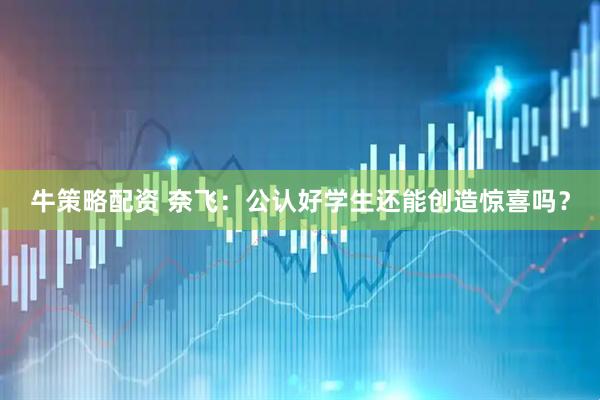 牛策略配资 奈飞：公认好学生还能创造惊喜吗？