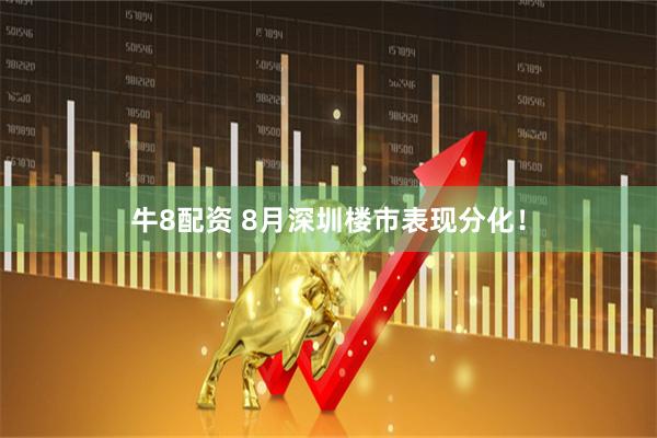 牛8配资 8月深圳楼市表现分化！