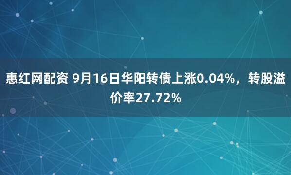惠红网配资 9月16日华阳转债上涨0.04%，转股溢价率27.72%