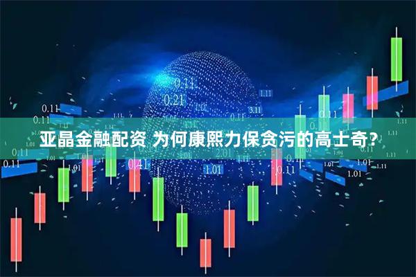 亚晶金融配资 为何康熙力保贪污的高士奇？