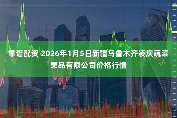 靠谱配资 2026年1月5日新疆乌鲁木齐凌庆蔬菜果品有限公司价格行情