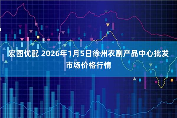 宏图优配 2026年1月5日徐州农副产品中心批发市场价格行情