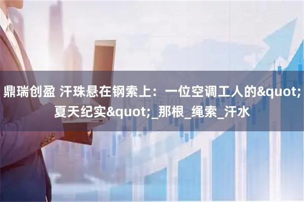 鼎瑞创盈 汗珠悬在钢索上：一位空调工人的"夏天纪实"_那根_绳索_汗水