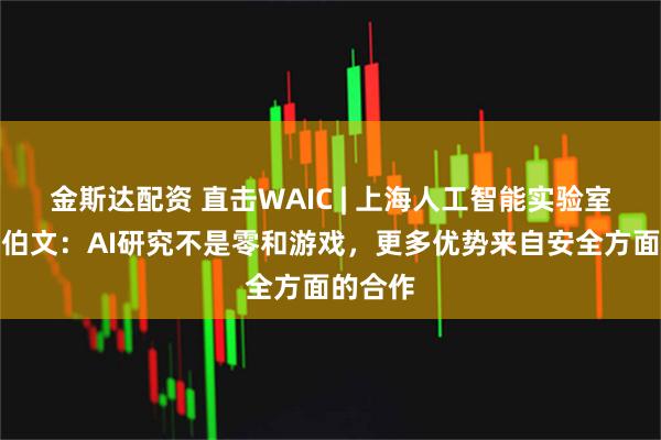 金斯达配资 直击WAIC | 上海人工智能实验室主任周伯文：AI研究不是零和游戏，更多优势来自安全方面的合作