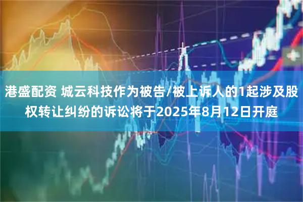 港盛配资 城云科技作为被告/被上诉人的1起涉及股权转让纠纷的诉讼将于2025年8月12日开庭