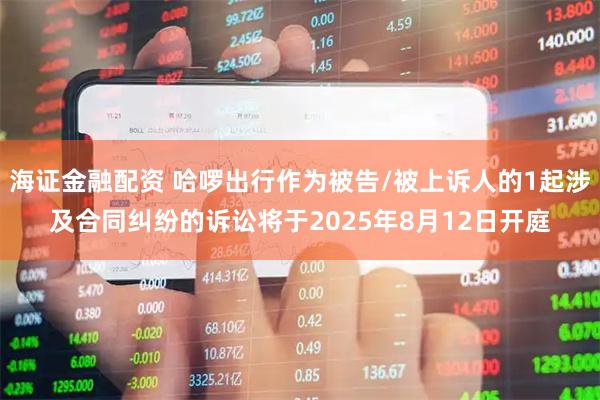 海证金融配资 哈啰出行作为被告/被上诉人的1起涉及合同纠纷的诉讼将于2025年8月12日开庭