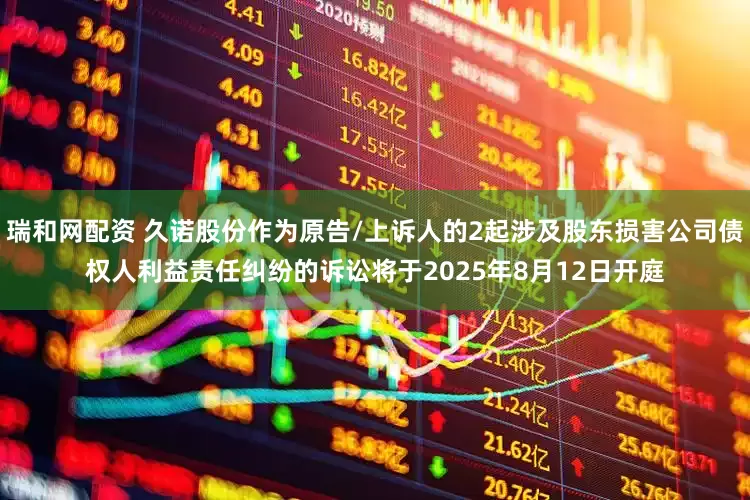 瑞和网配资 久诺股份作为原告/上诉人的2起涉及股东损害公司债权人利益责任纠纷的诉讼将于2025年8月12日开庭