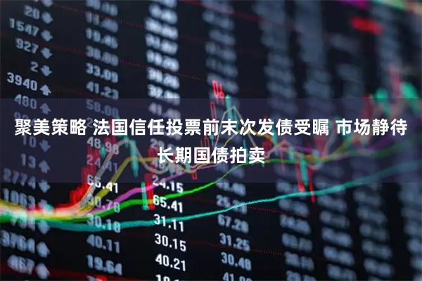 聚美策略 法国信任投票前末次发债受瞩 市场静待长期国债拍卖