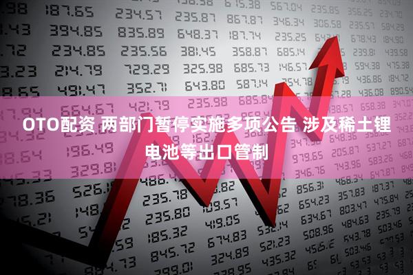 OTO配资 两部门暂停实施多项公告 涉及稀土锂电池等出口管制