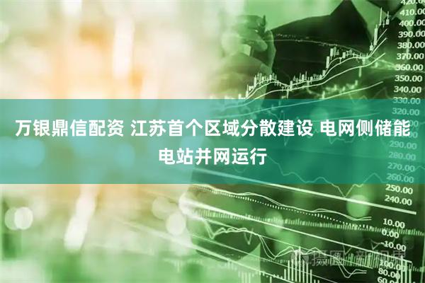 万银鼎信配资 江苏首个区域分散建设 电网侧储能电站并网运行
