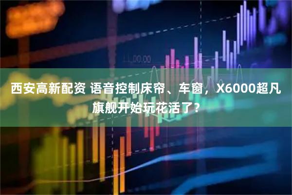 西安高新配资 语音控制床帘、车窗，X6000超凡旗舰开始玩花活了？